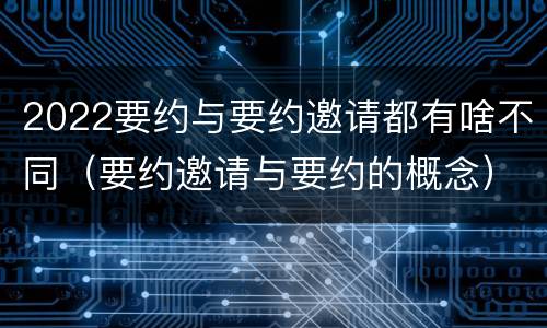 2022要约与要约邀请都有啥不同（要约邀请与要约的概念）