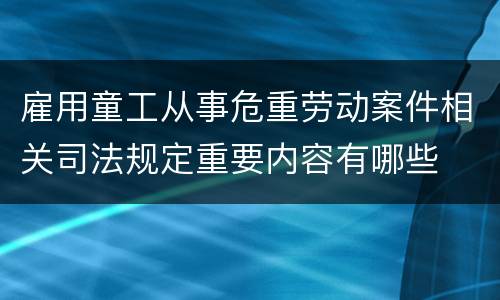 雇用童工从事危重劳动案件相关司法规定重要内容有哪些