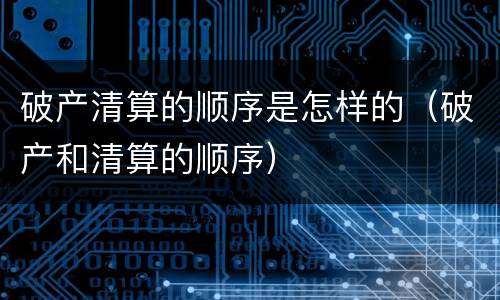 破产清算的顺序是怎样的（破产和清算的顺序）