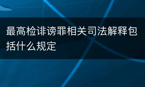 最高检诽谤罪相关司法解释包括什么规定