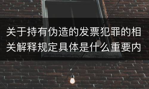 关于持有伪造的发票犯罪的相关解释规定具体是什么重要内容
