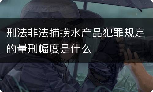 刑法非法捕捞水产品犯罪规定的量刑幅度是什么