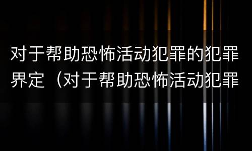 对于帮助恐怖活动犯罪的犯罪界定（对于帮助恐怖活动犯罪的犯罪界定是）
