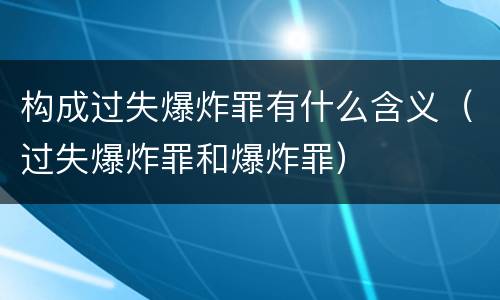 构成过失爆炸罪有什么含义（过失爆炸罪和爆炸罪）