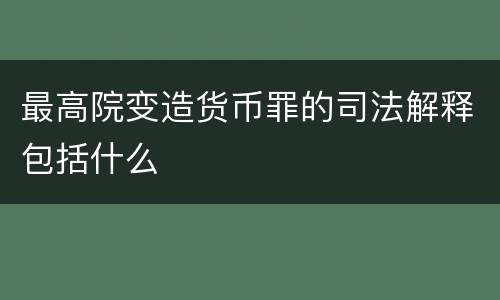 最高院变造货币罪的司法解释包括什么