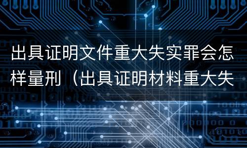 出具证明文件重大失实罪会怎样量刑（出具证明材料重大失实罪）