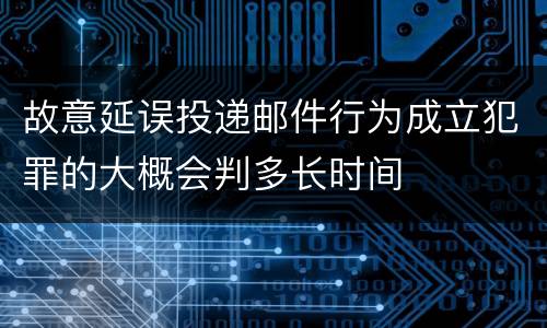 故意延误投递邮件行为成立犯罪的大概会判多长时间