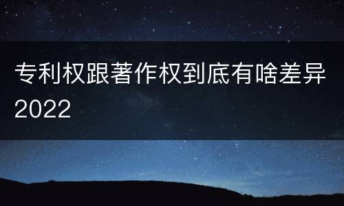 专利权跟著作权到底有啥差异2022