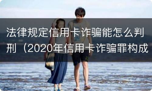 法律规定信用卡诈骗能怎么判刑（2020年信用卡诈骗罪构成要件）