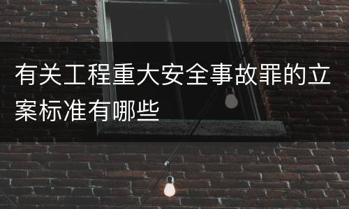 有关工程重大安全事故罪的立案标准有哪些