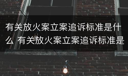 有关放火案立案追诉标准是什么 有关放火案立案追诉标准是什么规定