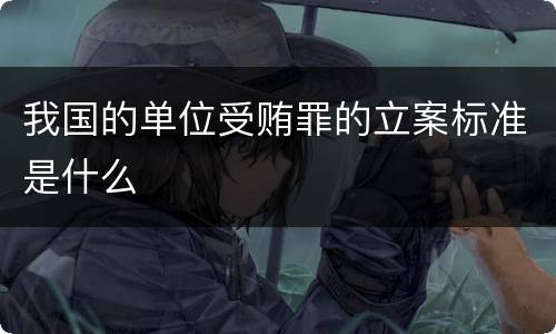 我国的单位受贿罪的立案标准是什么