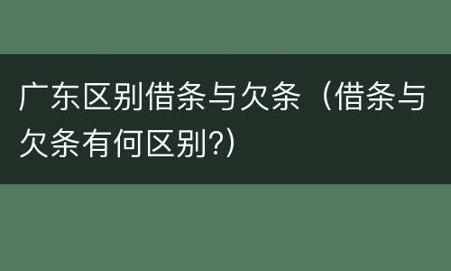 广东区别借条与欠条（借条与欠条有何区别?）