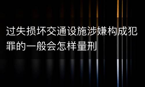 过失损坏交通设施涉嫌构成犯罪的一般会怎样量刑