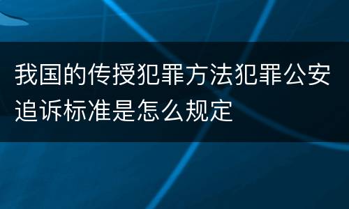 我国的传授犯罪方法犯罪公安追诉标准是怎么规定