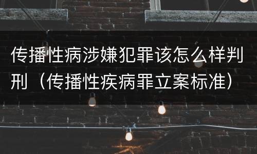传播性病涉嫌犯罪该怎么样判刑（传播性疾病罪立案标准）