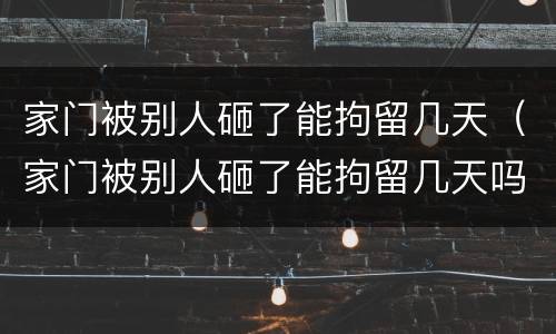 家门被别人砸了能拘留几天（家门被别人砸了能拘留几天吗）