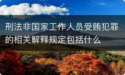 刑法非国家工作人员受贿犯罪的相关解释规定包括什么
