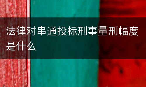 法律对串通投标刑事量刑幅度是什么