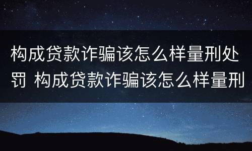 构成贷款诈骗该怎么样量刑处罚 构成贷款诈骗该怎么样量刑处罚依据