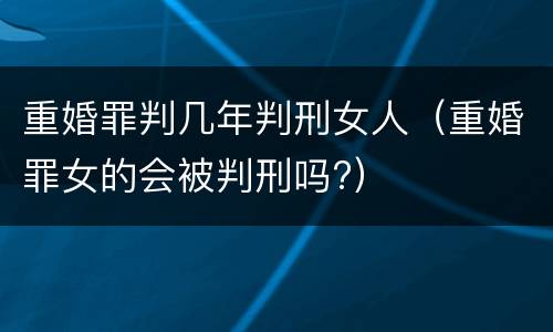 重婚罪判几年判刑女人（重婚罪女的会被判刑吗?）