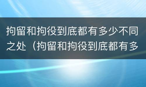 拘留和拘役到底都有多少不同之处（拘留和拘役到底都有多少不同之处在哪里）