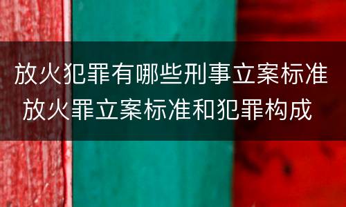放火犯罪有哪些刑事立案标准 放火罪立案标准和犯罪构成