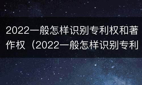 2022一般怎样识别专利权和著作权（2022一般怎样识别专利权和著作权的区别）