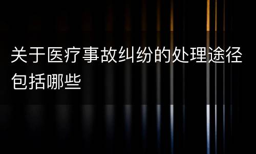 关于医疗事故纠纷的处理途径包括哪些