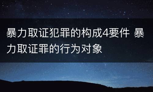 暴力取证犯罪的构成4要件 暴力取证罪的行为对象