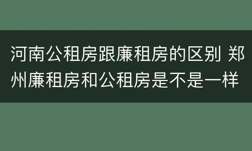 河南公租房跟廉租房的区别 郑州廉租房和公租房是不是一样