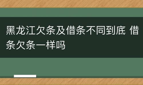 黑龙江欠条及借条不同到底 借条欠条一样吗