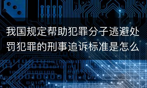 我国规定帮助犯罪分子逃避处罚犯罪的刑事追诉标准是怎么规定