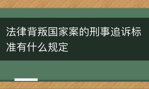 法律背叛国家案的刑事追诉标准有什么规定