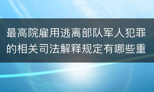 最高院雇用逃离部队军人犯罪的相关司法解释规定有哪些重要内容