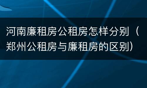 河南廉租房公租房怎样分别（郑州公租房与廉租房的区别）