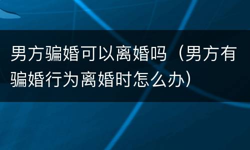 男方骗婚可以离婚吗（男方有骗婚行为离婚时怎么办）