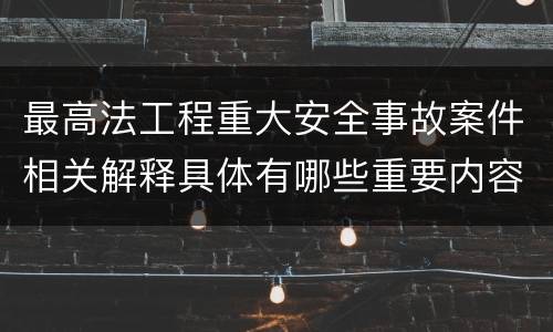 最高法工程重大安全事故案件相关解释具体有哪些重要内容
