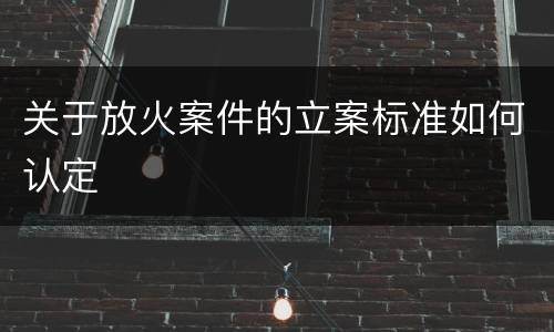 关于放火案件的立案标准如何认定