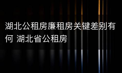 湖北公租房廉租房关键差别有何 湖北省公租房