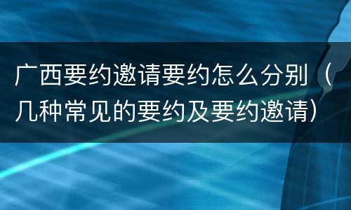 广西要约邀请要约怎么分别（几种常见的要约及要约邀请）