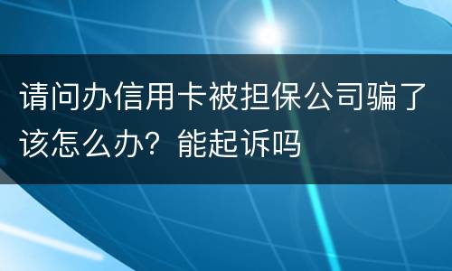 请问办信用卡被担保公司骗了该怎么办？能起诉吗