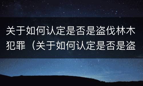 关于如何认定是否是盗伐林木犯罪（关于如何认定是否是盗伐林木犯罪的规定）