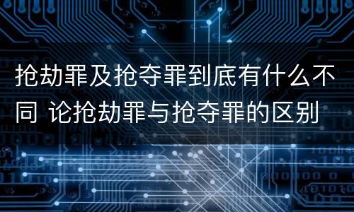 抢劫罪及抢夺罪到底有什么不同 论抢劫罪与抢夺罪的区别