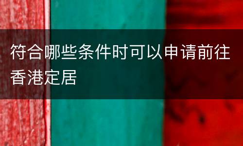 符合哪些条件时可以申请前往香港定居