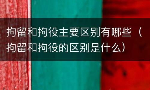 拘留和拘役主要区别有哪些（拘留和拘役的区别是什么）