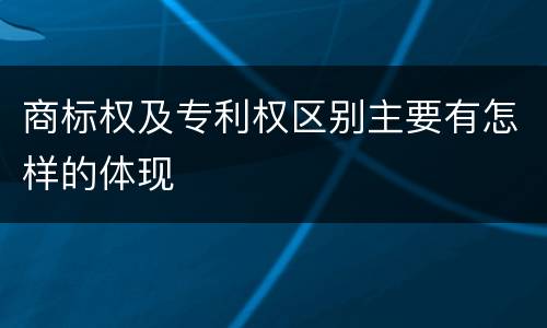 商标权及专利权区别主要有怎样的体现