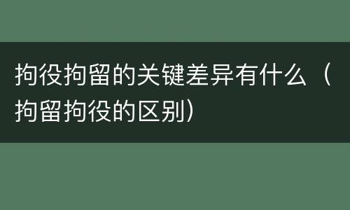 拘役拘留的关键差异有什么（拘留拘役的区别）