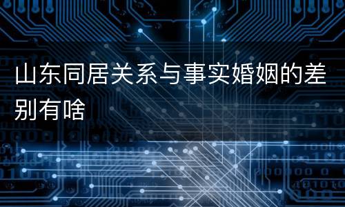 山东同居关系与事实婚姻的差别有啥