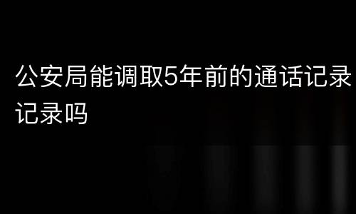 公安局能调取5年前的通话记录记录吗